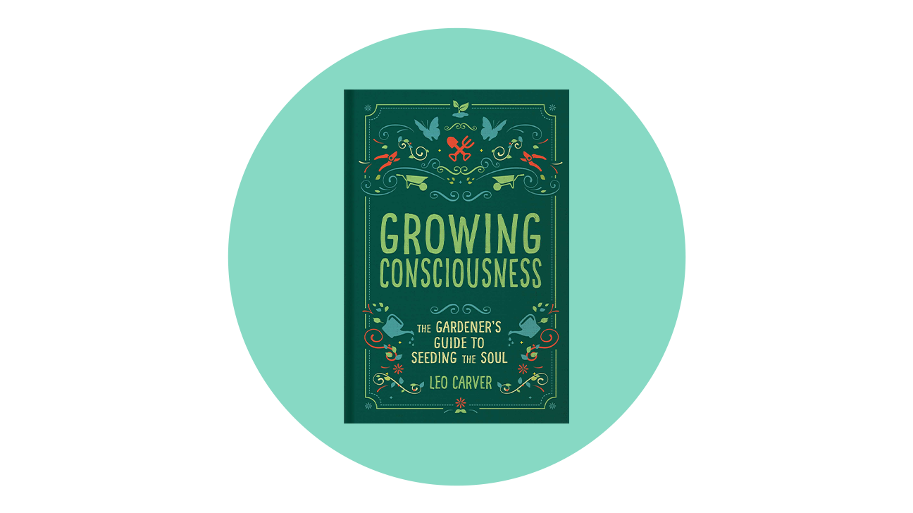 Growing Consciousness: The Gardener's Guide to Seeding the Soul by Leo Carver